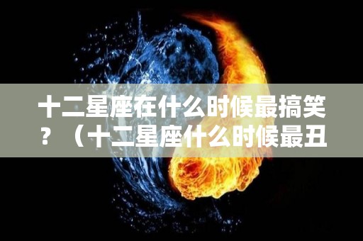 十二星座在什么时候最搞笑？（十二星座什么时候最丑丑）