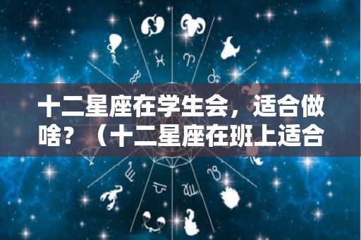 十二星座在学生会，适合做啥？（十二星座在班上适合哪个职位）