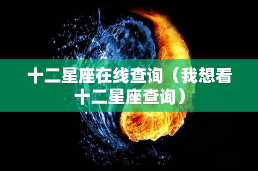 十二星座在线查询（我想看十二星座查询）