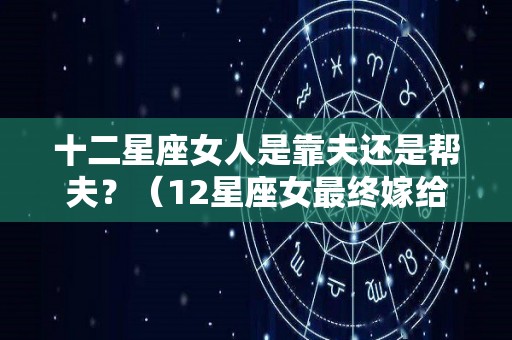 十二星座女人是靠夫还是帮夫？（12星座女最终嫁给谁）