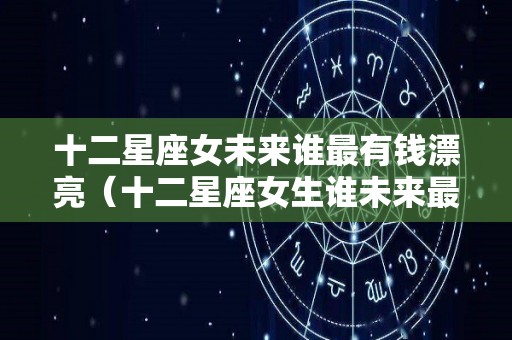 十二星座女未来谁最有钱漂亮（十二星座女生谁未来最漂亮）