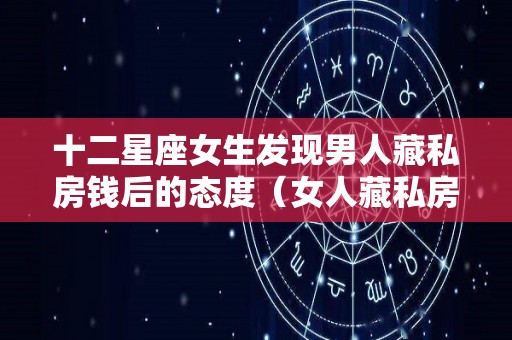 十二星座女生发现男人藏私房钱后的态度（女人藏私房钱被发现怎么办）