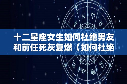 十二星座女生如何杜绝男友和前任死灰复燃（如何杜绝前男友的骚扰）