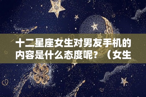 十二星座女生对男友手机的内容是什么态度呢？（女生对星座很了解说明什么）