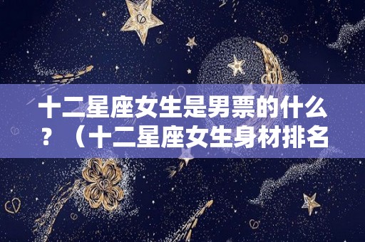 十二星座女生是男票的什么？（十二星座女生身材排名）