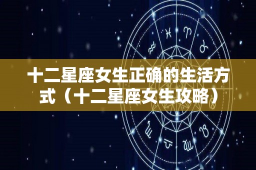 十二星座女生正确的生活方式（十二星座女生攻略）