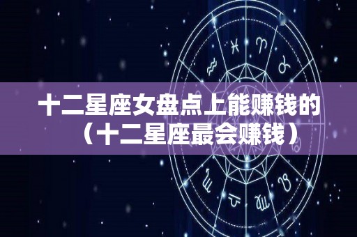 十二星座女盘点上能赚钱的（十二星座最会赚钱）