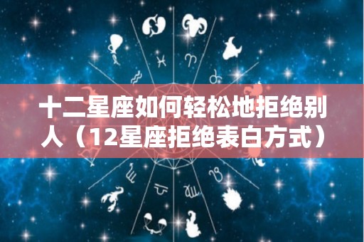 十二星座如何轻松地拒绝别人（12星座拒绝表白方式）