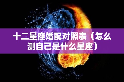 十二星座婚配对照表（怎么测自己是什么星座）