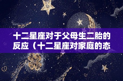 十二星座对于父母生二胎的反应（十二星座对家庭的态度）