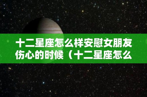 十二星座怎么样安慰女朋友伤心的时候（十二星座怎么安慰别人）