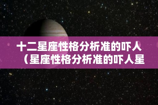 十二星座性格分析准的吓人（星座性格分析准的吓人星座知识）