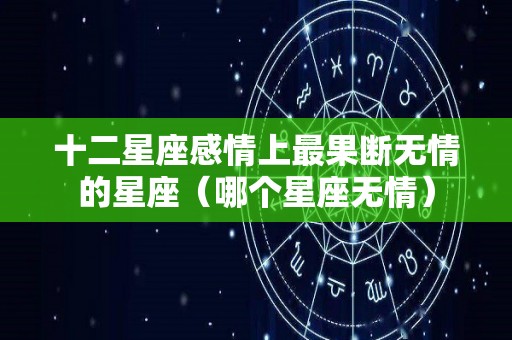 十二星座感情上最果断无情的星座（哪个星座无情）