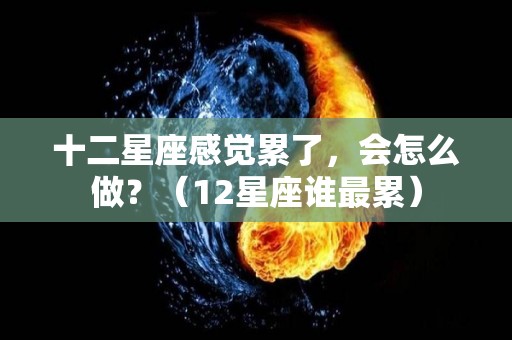 十二星座感觉累了，会怎么做？（12星座谁最累）