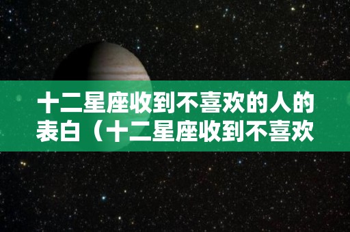 十二星座收到不喜欢的人的表白（十二星座收到不喜欢的人的表白信怎么办）