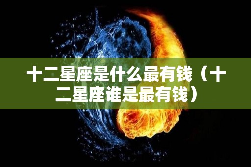 十二星座是什么最有钱（十二星座谁是最有钱）