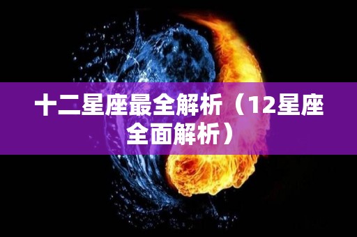 十二星座最全解析（12星座全面解析）