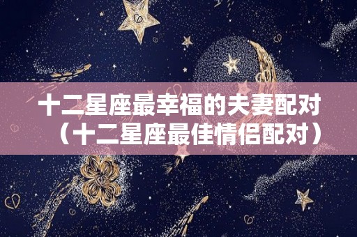 十二星座最幸福的夫妻配对（十二星座最佳情侣配对）