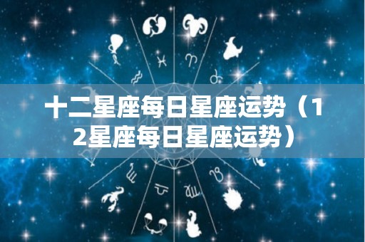 十二星座每日星座运势（12星座每日星座运势）