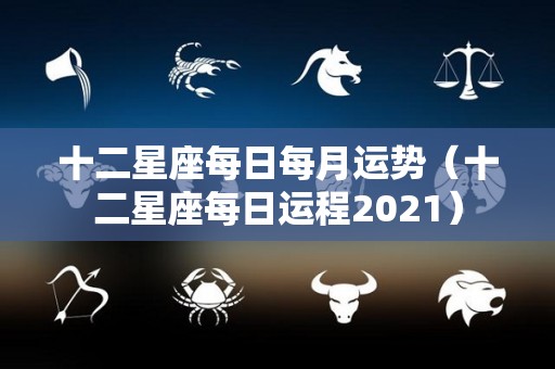 十二星座每日每月运势（十二星座每日运程2021）