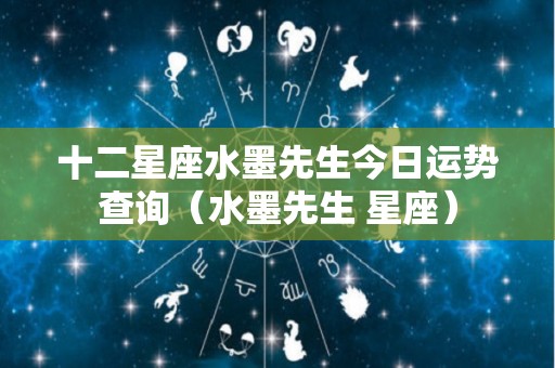 十二星座水墨先生今日运势查询（水墨先生 星座）