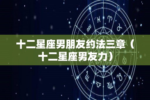 十二星座男朋友约法三章（十二星座男友力）