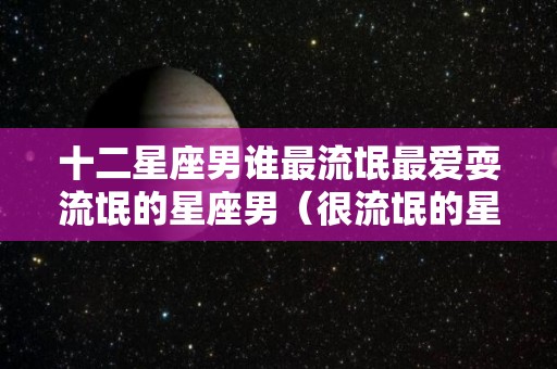 十二星座男谁最流氓最爱耍流氓的星座男（很流氓的星座）