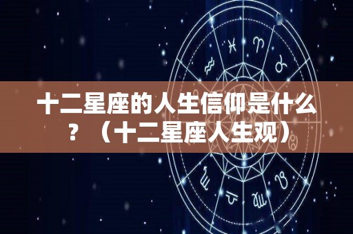 十二星座的人生信仰是什么？（十二星座人生观）