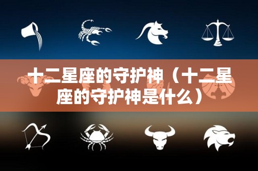 十二星座的守护神（十二星座的守护神是什么）