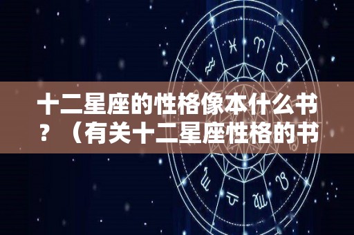 十二星座的性格像本什么书？（有关十二星座性格的书）