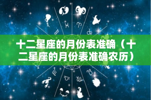 十二星座的月份表准确（十二星座的月份表准确农历）