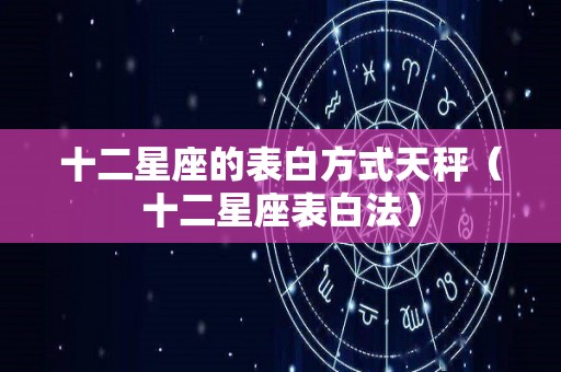 十二星座的表白方式天秤（十二星座表白法）