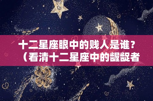 十二星座眼中的贱人是谁？（看清十二星座中的龌龊者）