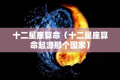 十二星座算命（十二星座算命起源那个国家）