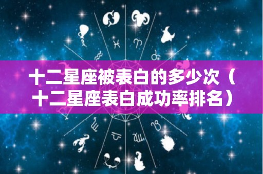 十二星座被表白的多少次（十二星座表白成功率排名）