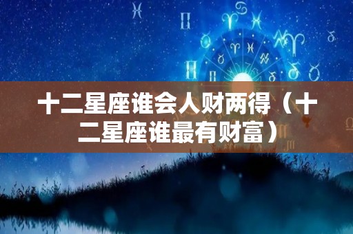 十二星座谁会人财两得（十二星座谁最有财富）