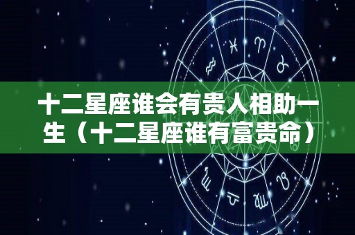 十二星座谁会有贵人相助一生（十二星座谁有富贵命）