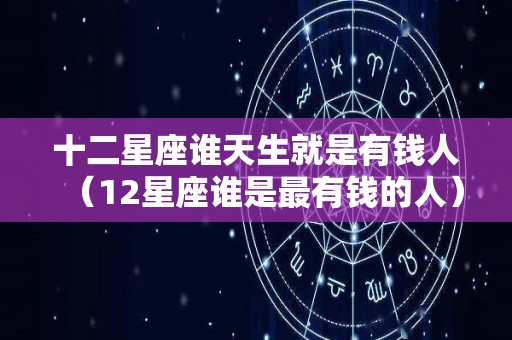 十二星座谁天生就是有钱人（12星座谁是最有钱的人）