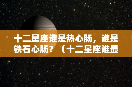 十二星座谁是热心肠，谁是铁石心肠？（十二星座谁最热心肠）