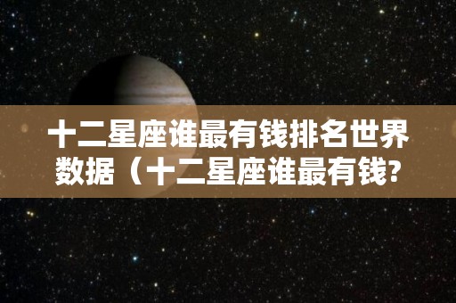 十二星座谁最有钱排名世界数据（十二星座谁最有钱?）