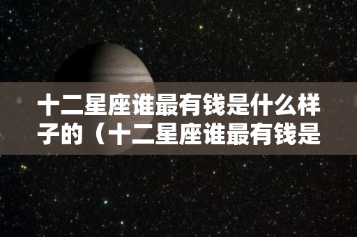 十二星座谁最有钱是什么样子的（十二星座谁最有钱是什么样子的人）