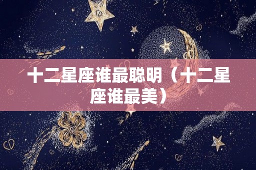 十二星座谁最聪明（十二星座谁最美）