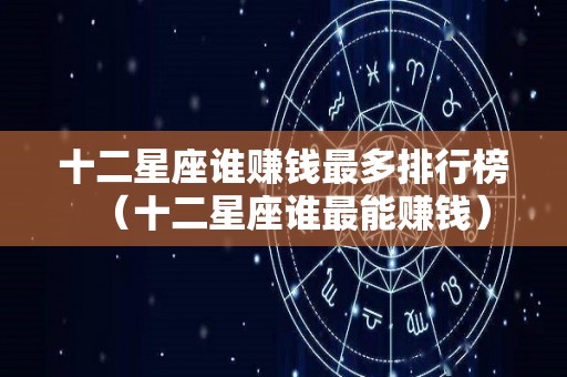 十二星座谁赚钱最多排行榜（十二星座谁最能赚钱）