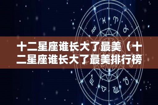 十二星座谁长大了最美（十二星座谁长大了最美排行榜）