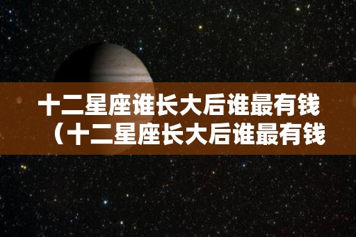 十二星座谁长大后谁最有钱（十二星座长大后谁最有钱排名）