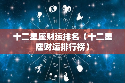 十二星座财运排名（十二星座财运排行榜）