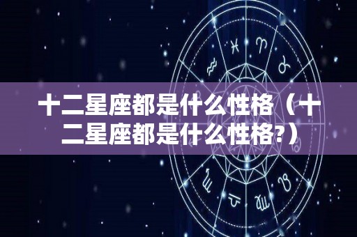 十二星座都是什么性格（十二星座都是什么性格?）