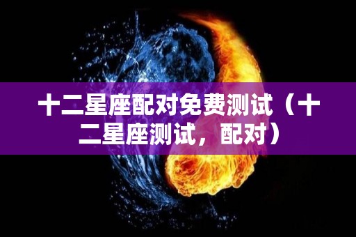 十二星座配对免费测试（十二星座测试，配对）