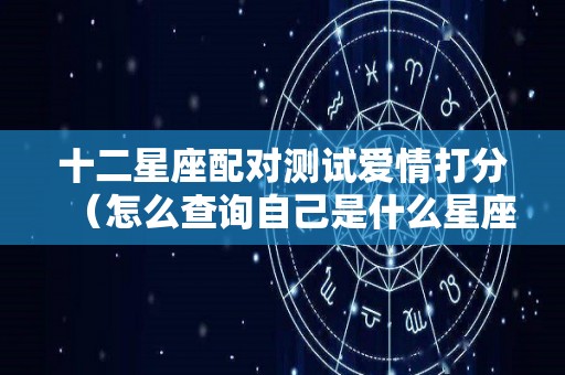 十二星座配对测试爱情打分（怎么查询自己是什么星座）