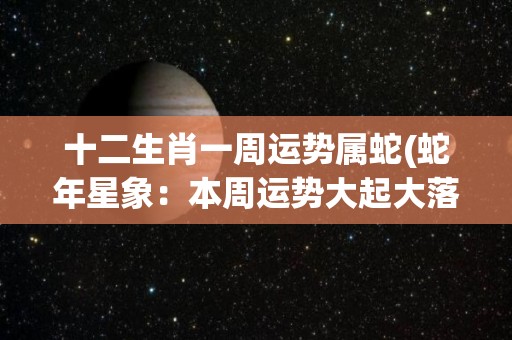 十二生肖一周运势属蛇(蛇年星象：本周运势大起大落)